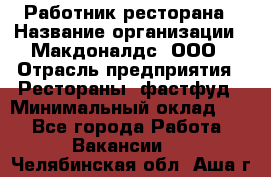 Работник ресторана › Название организации ­ Макдоналдс, ООО › Отрасль предприятия ­ Рестораны, фастфуд › Минимальный оклад ­ 1 - Все города Работа » Вакансии   . Челябинская обл.,Аша г.